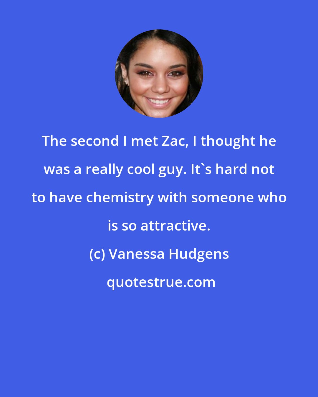 Vanessa Hudgens: The second I met Zac, I thought he was a really cool guy. It's hard not to have chemistry with someone who is so attractive.