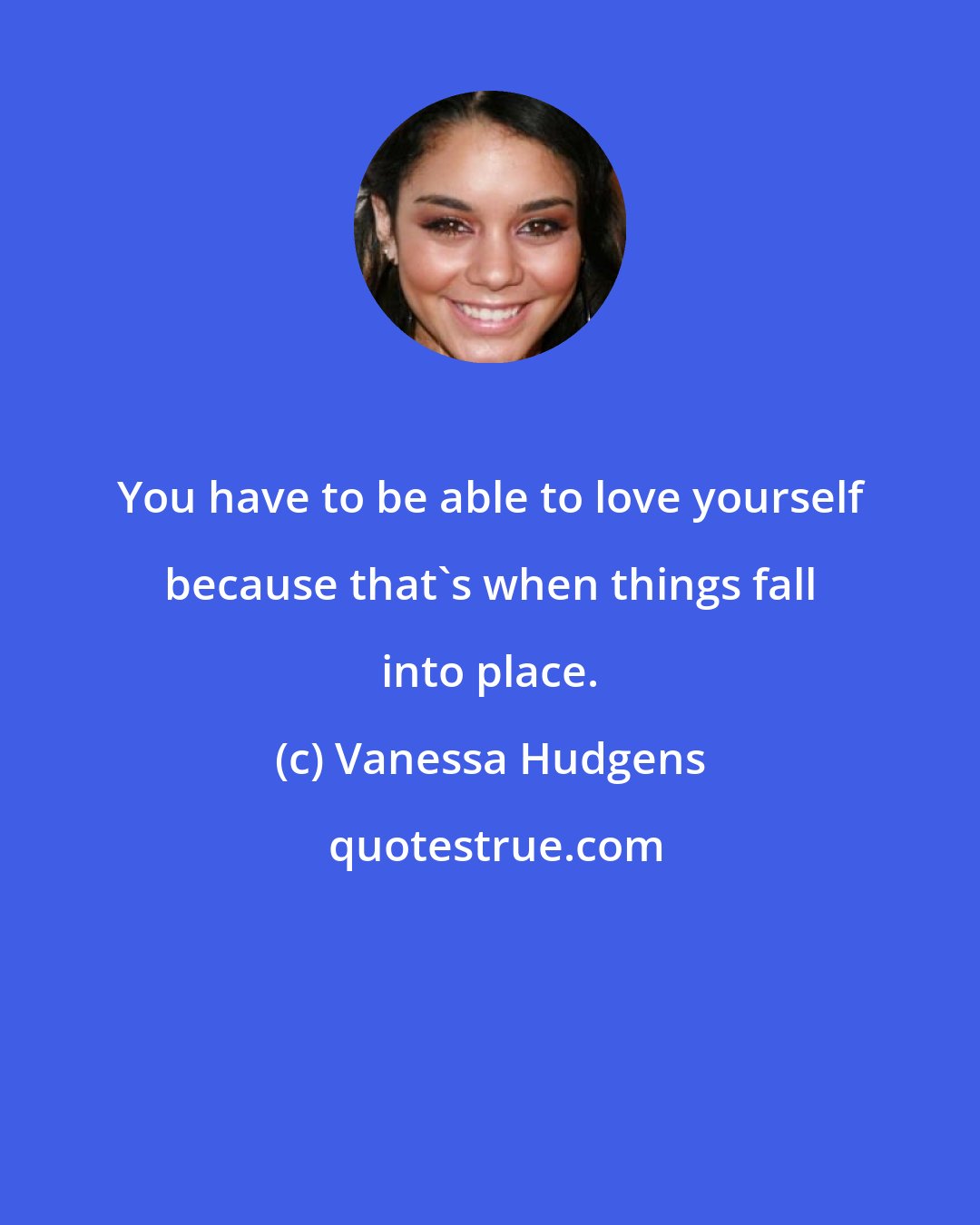 Vanessa Hudgens: You have to be able to love yourself because that's when things fall into place.