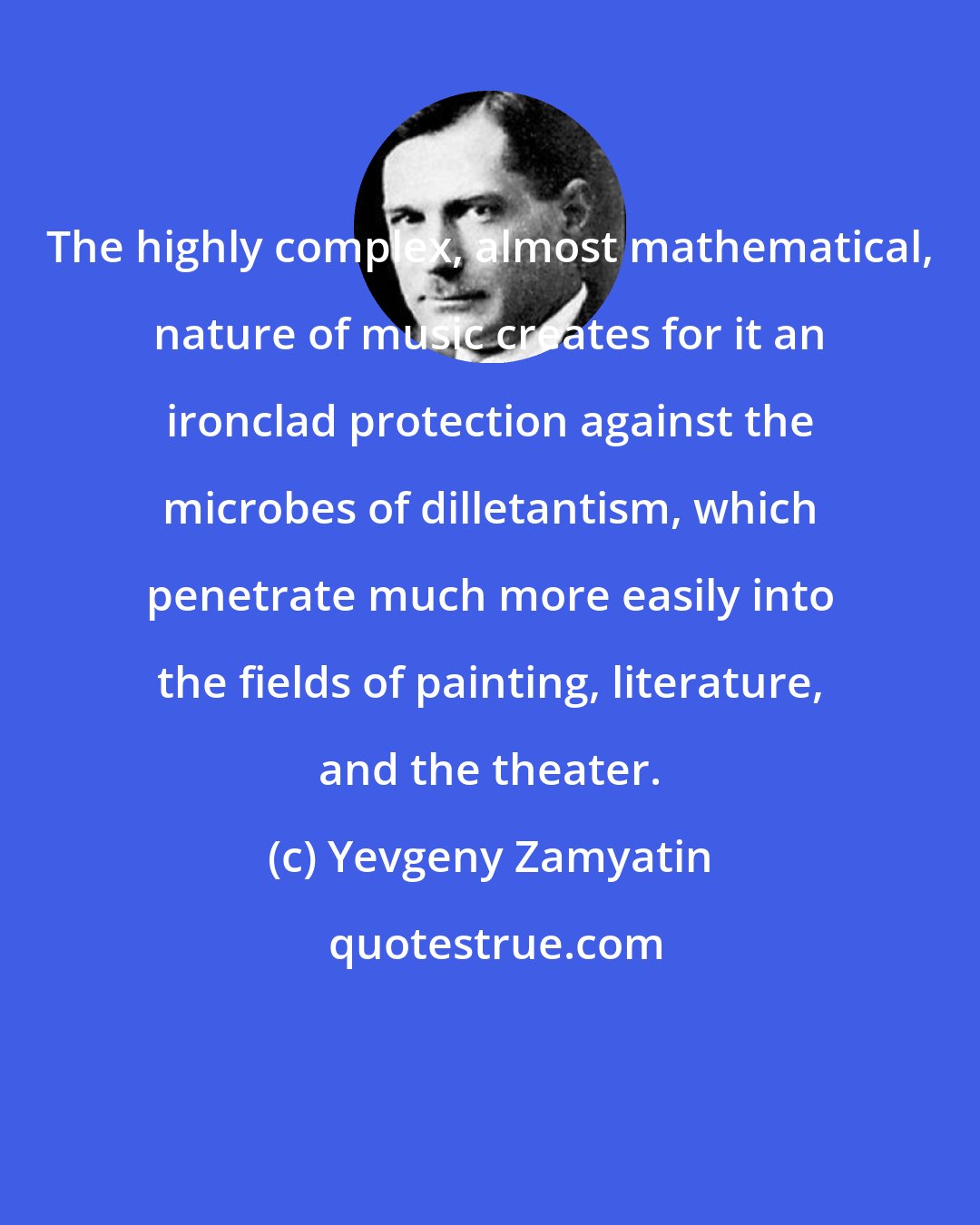 Yevgeny Zamyatin: The highly complex, almost mathematical, nature of music creates for it an ironclad protection against the microbes of dilletantism, which penetrate much more easily into the fields of painting, literature, and the theater.