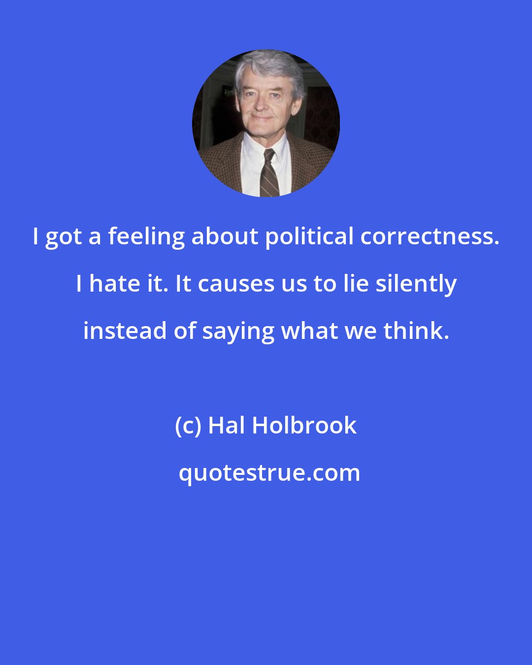Hal Holbrook: I got a feeling about political correctness. I hate it. It causes us to lie silently instead of saying what we think.