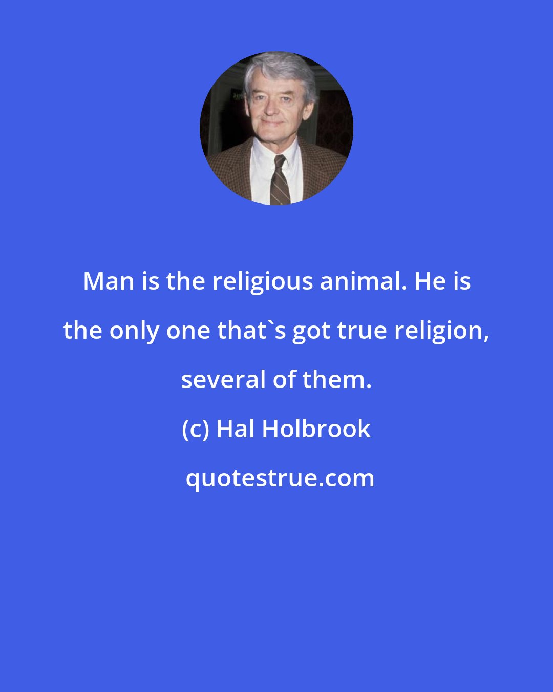 Hal Holbrook: Man is the religious animal. He is the only one that's got true religion, several of them.