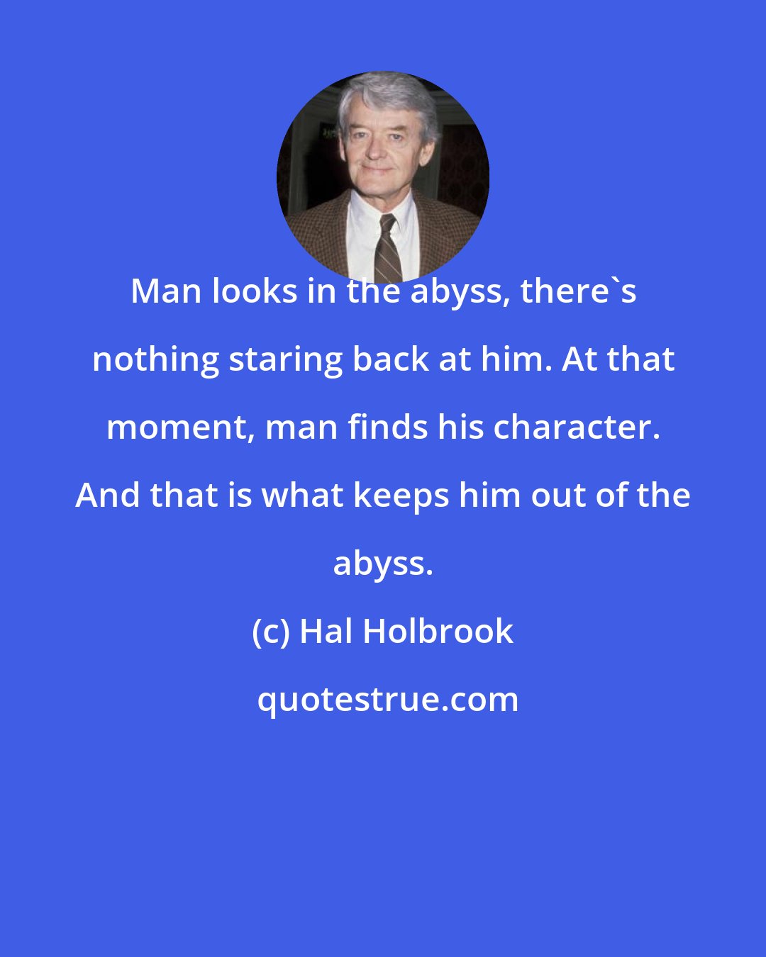 Hal Holbrook: Man looks in the abyss, there's nothing staring back at him. At that moment, man finds his character. And that is what keeps him out of the abyss.