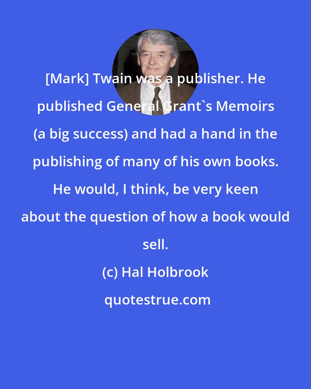 Hal Holbrook: [Mark] Twain was a publisher. He published General Grant's Memoirs (a big success) and had a hand in the publishing of many of his own books. He would, I think, be very keen about the question of how a book would sell.