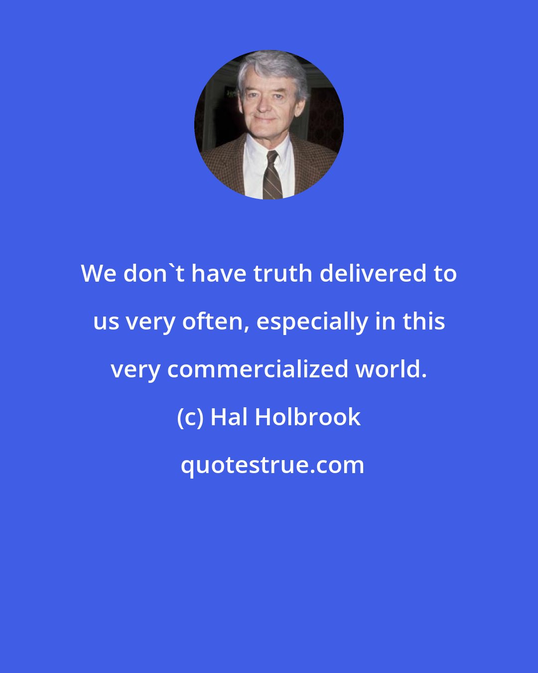 Hal Holbrook: We don't have truth delivered to us very often, especially in this very commercialized world.