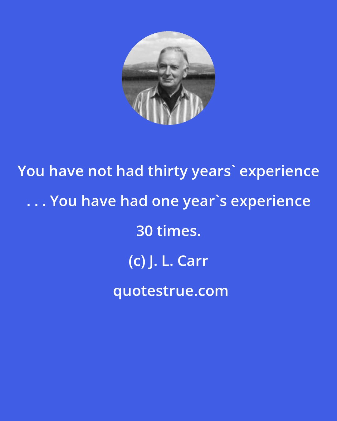 J. L. Carr: You have not had thirty years' experience . . . You have had one year's experience 30 times.