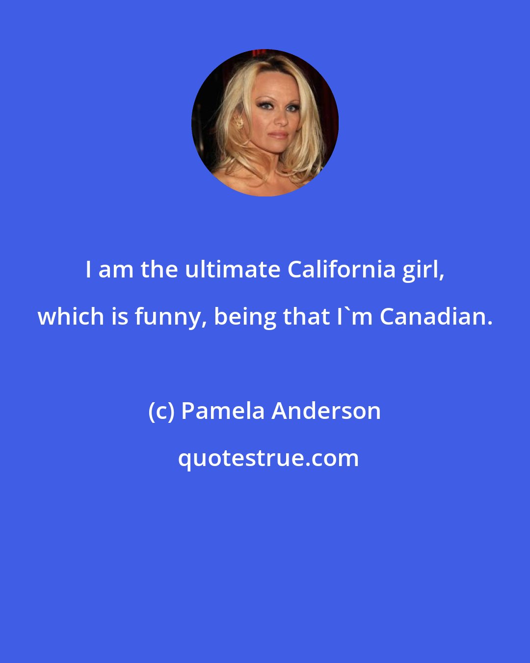 Pamela Anderson: I am the ultimate California girl, which is funny, being that I'm Canadian.