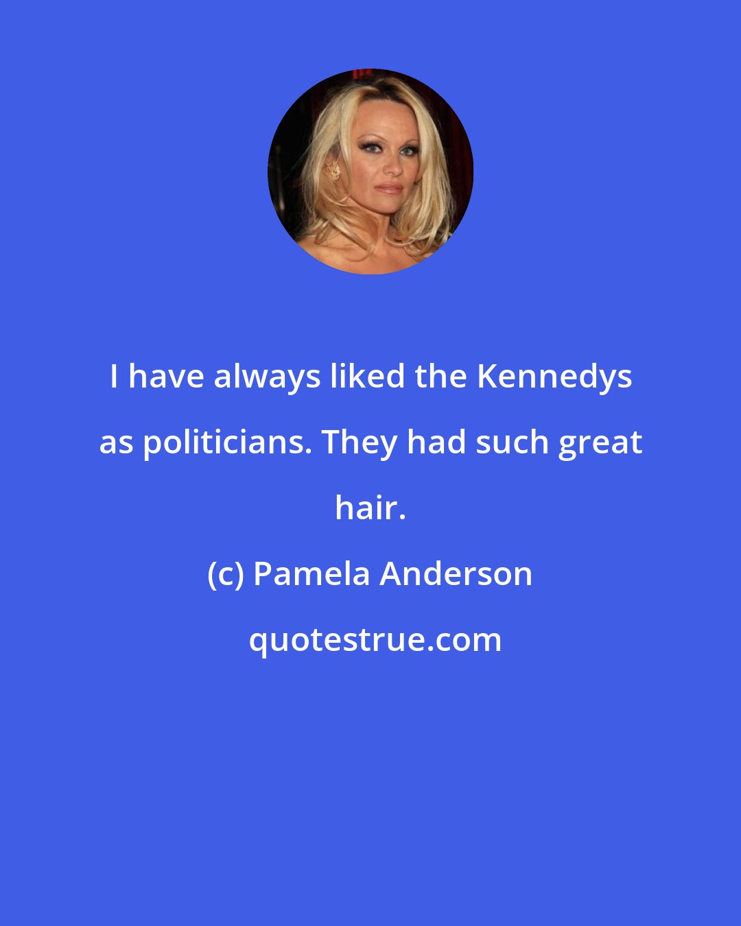 Pamela Anderson: I have always liked the Kennedys as politicians. They had such great hair.