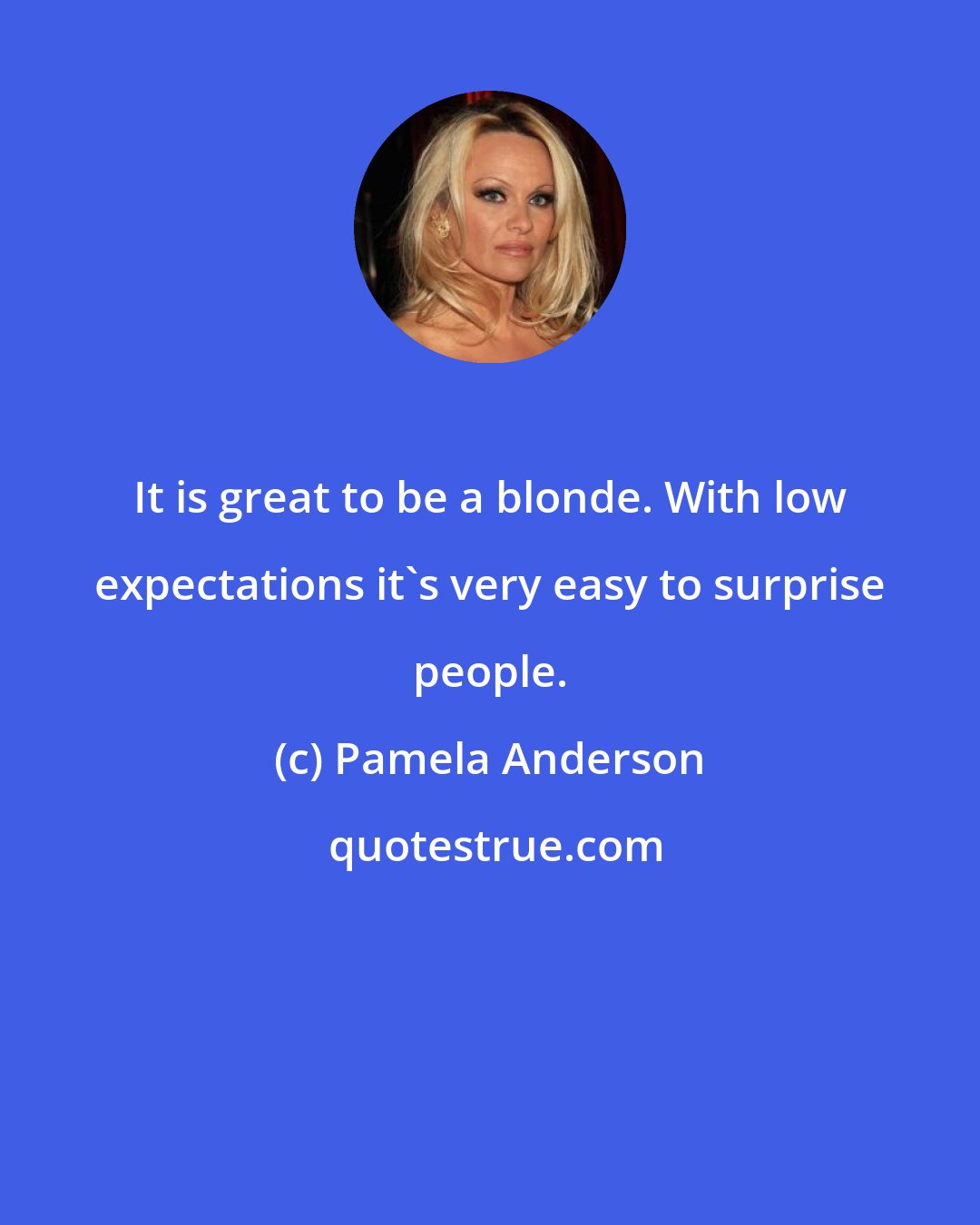 Pamela Anderson: It is great to be a blonde. With low expectations it's very easy to surprise people.