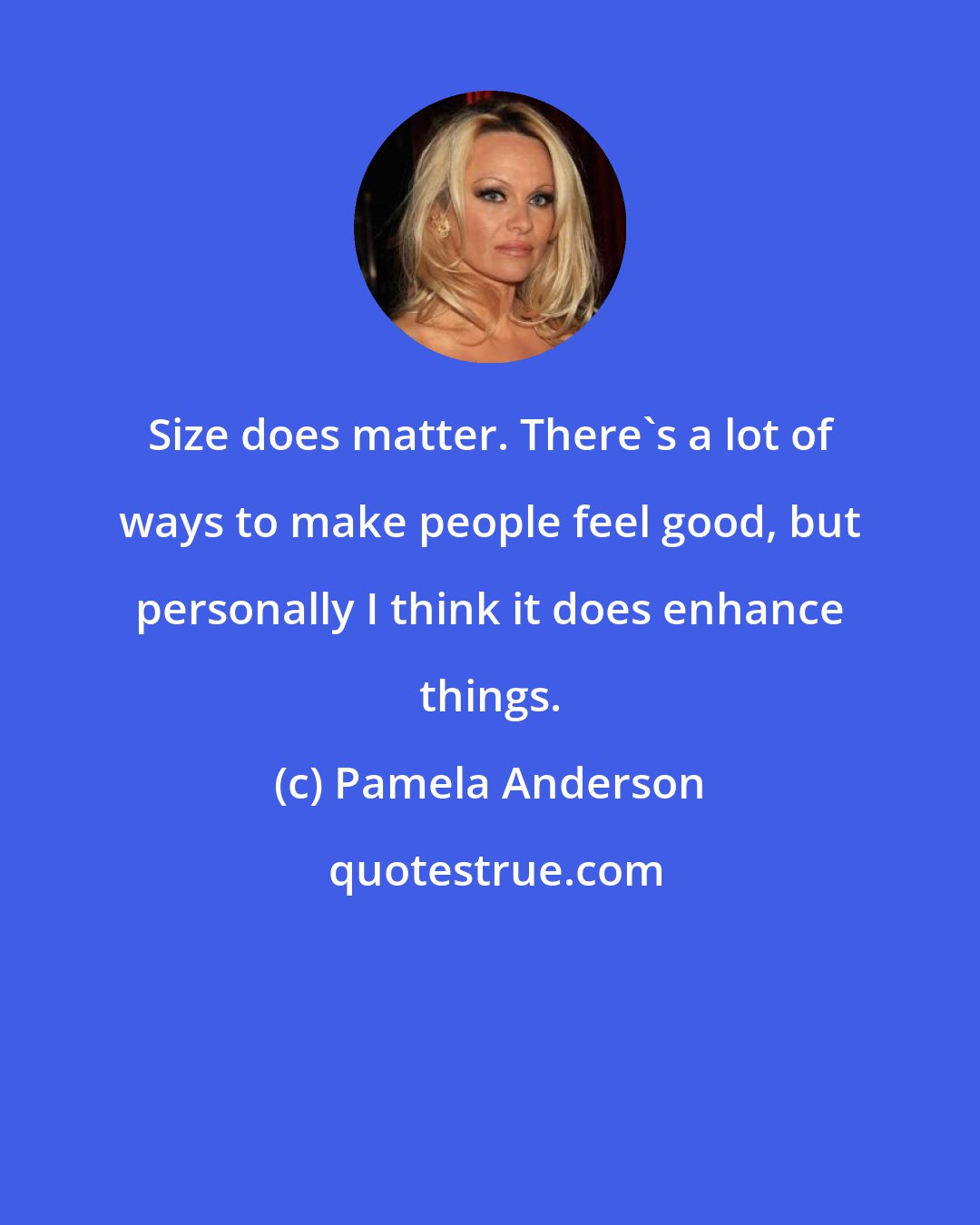 Pamela Anderson: Size does matter. There's a lot of ways to make people feel good, but personally I think it does enhance things.