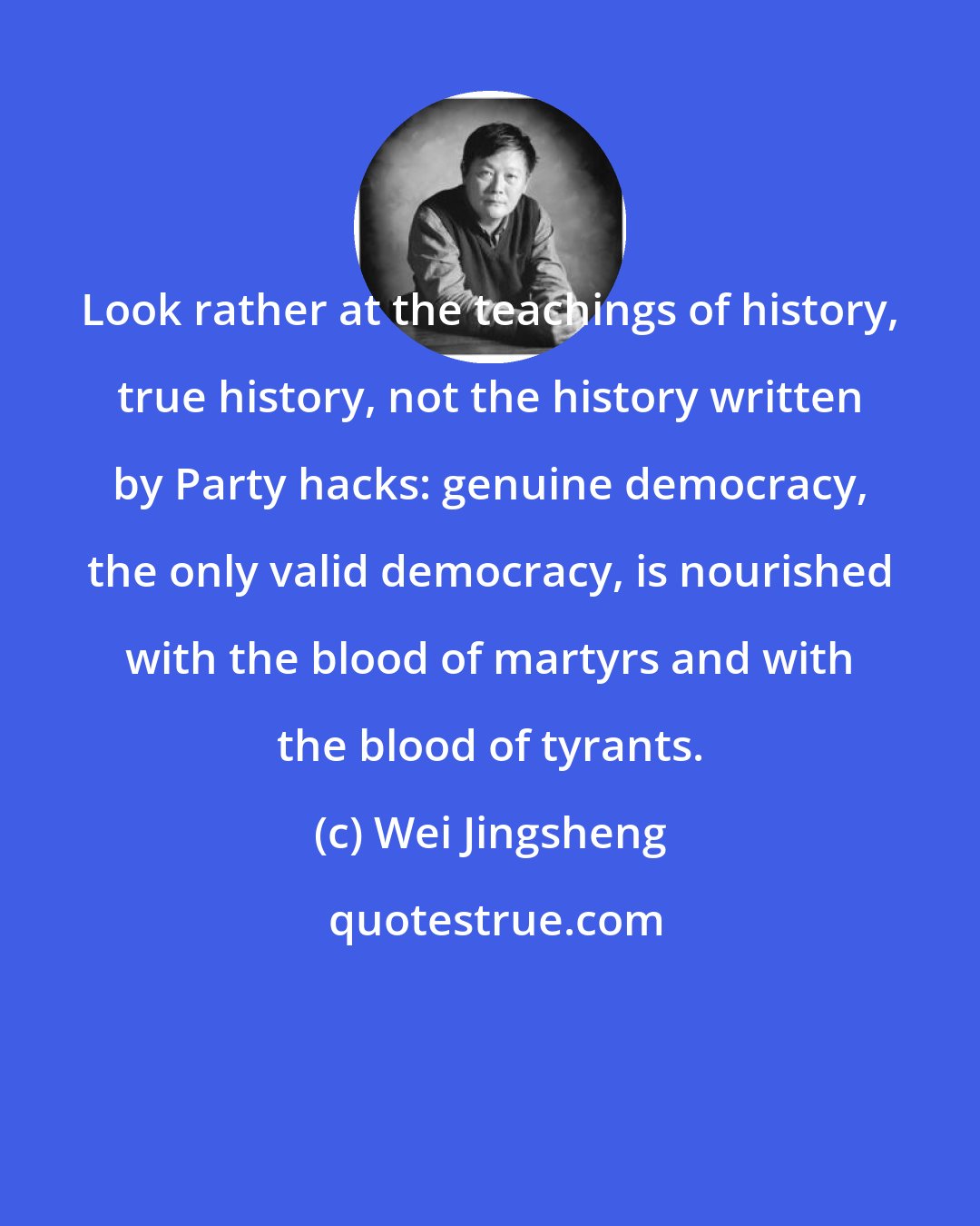 Wei Jingsheng: Look rather at the teachings of history, true history, not the history written by Party hacks: genuine democracy, the only valid democracy, is nourished with the blood of martyrs and with the blood of tyrants.