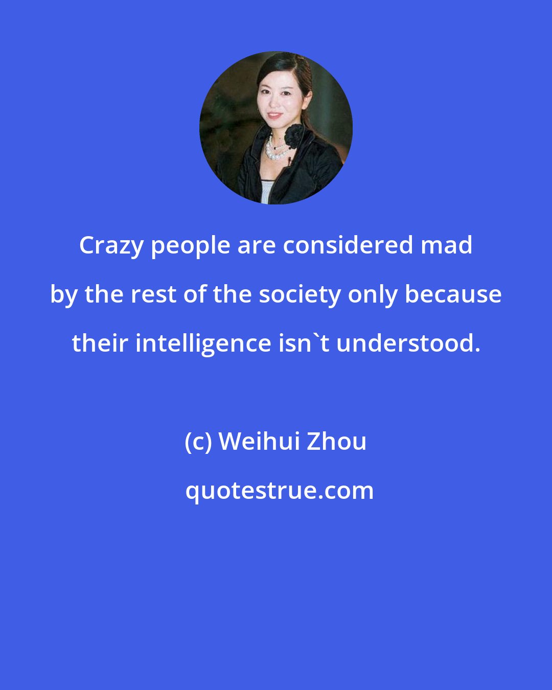 Weihui Zhou: Crazy people are considered mad by the rest of the society only because their intelligence isn't understood.