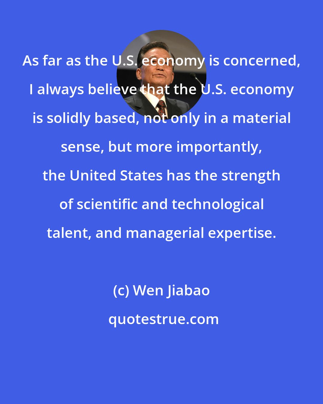 Wen Jiabao: As far as the U.S. economy is concerned, I always believe that the U.S. economy is solidly based, not only in a material sense, but more importantly, the United States has the strength of scientific and technological talent, and managerial expertise.