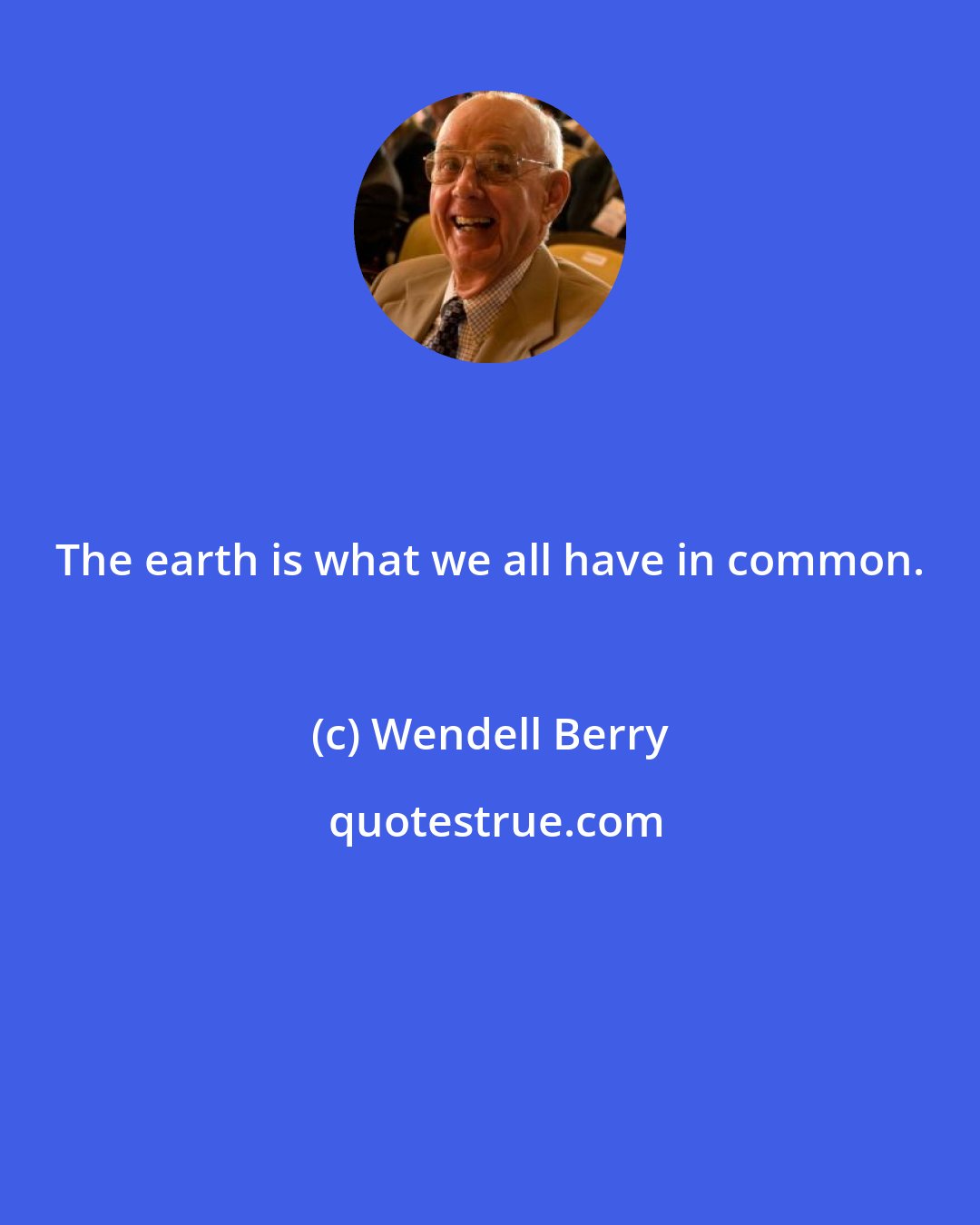 Wendell Berry: The earth is what we all have in common.