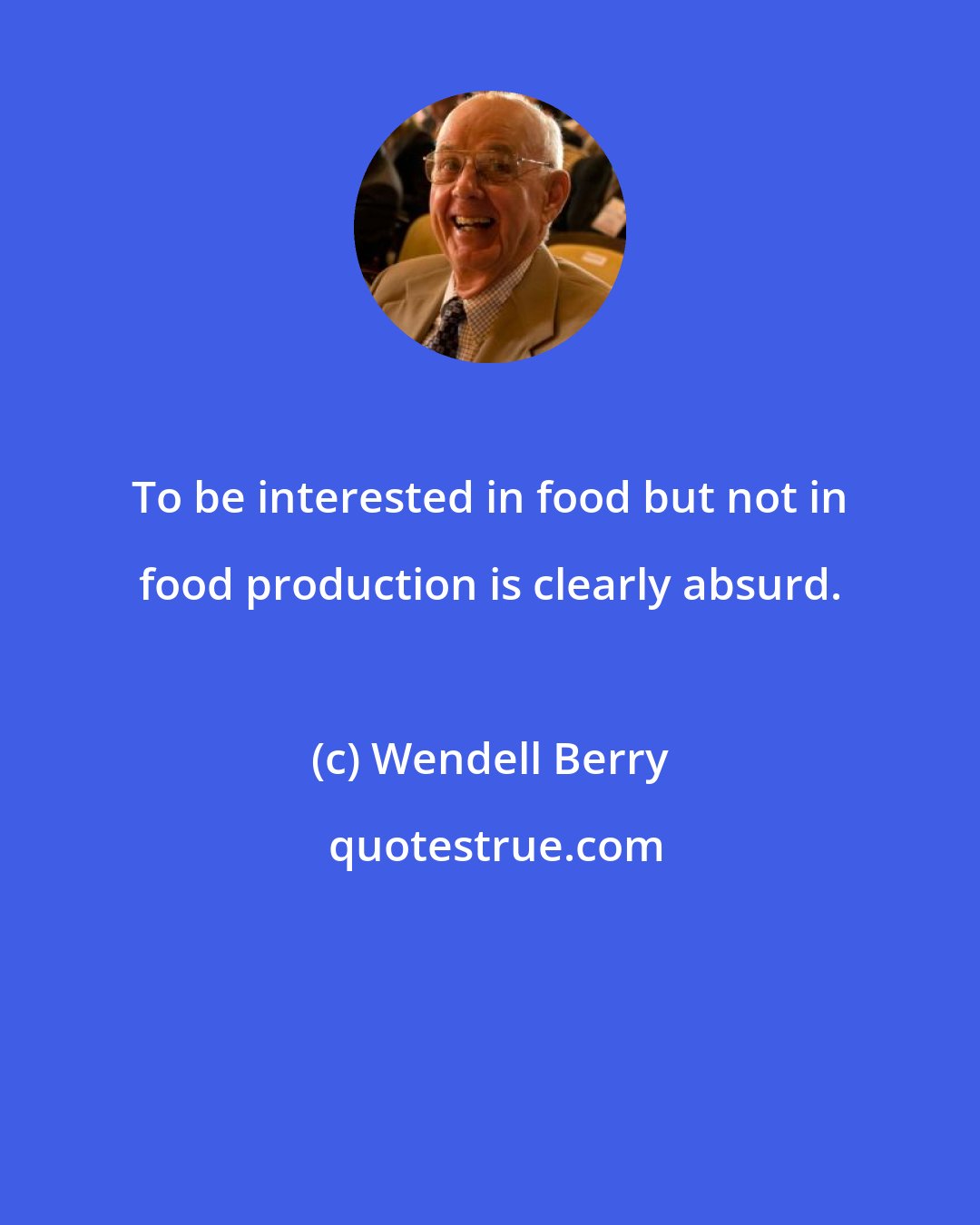 Wendell Berry: To be interested in food but not in food production is clearly absurd.