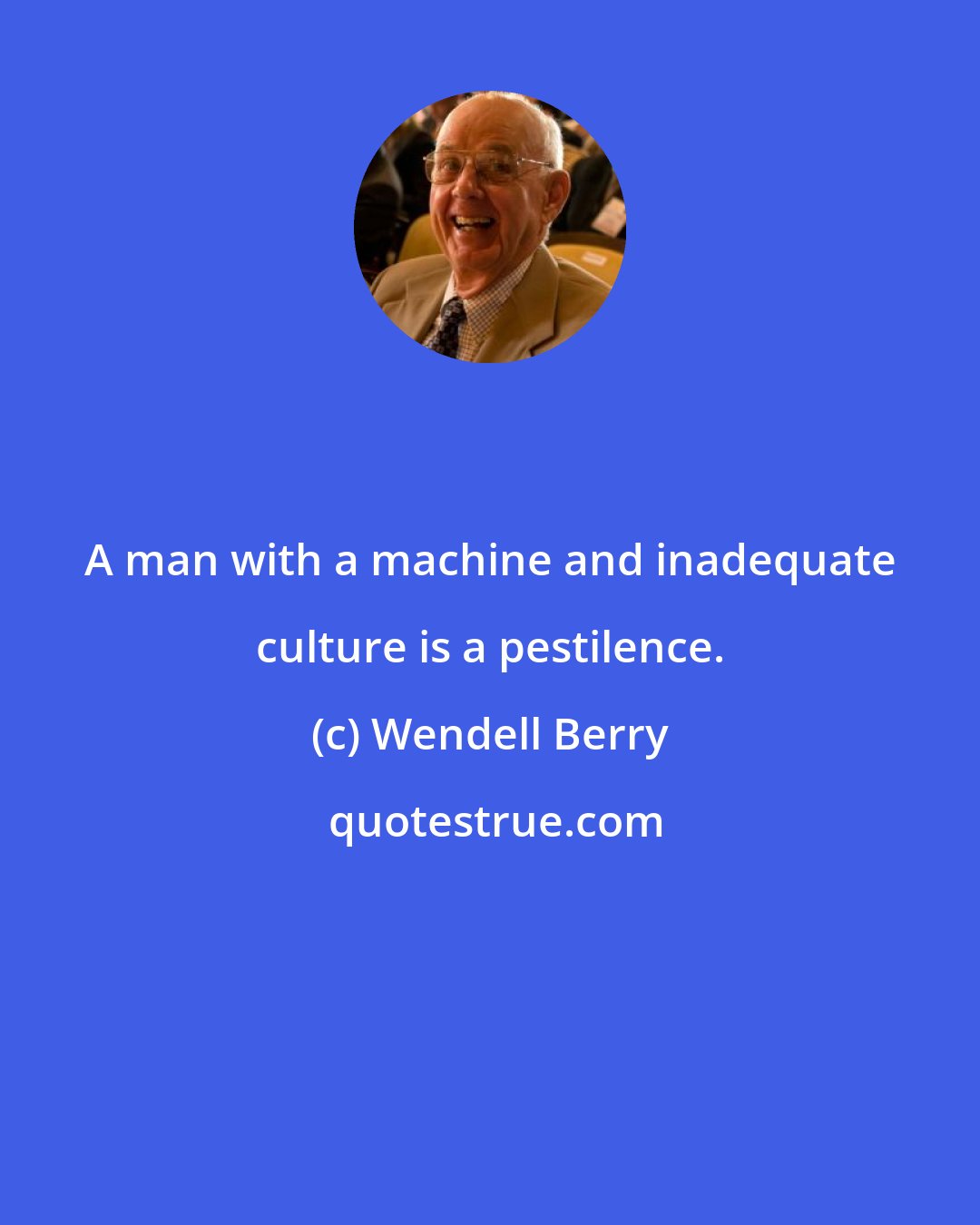 Wendell Berry: A man with a machine and inadequate culture is a pestilence.