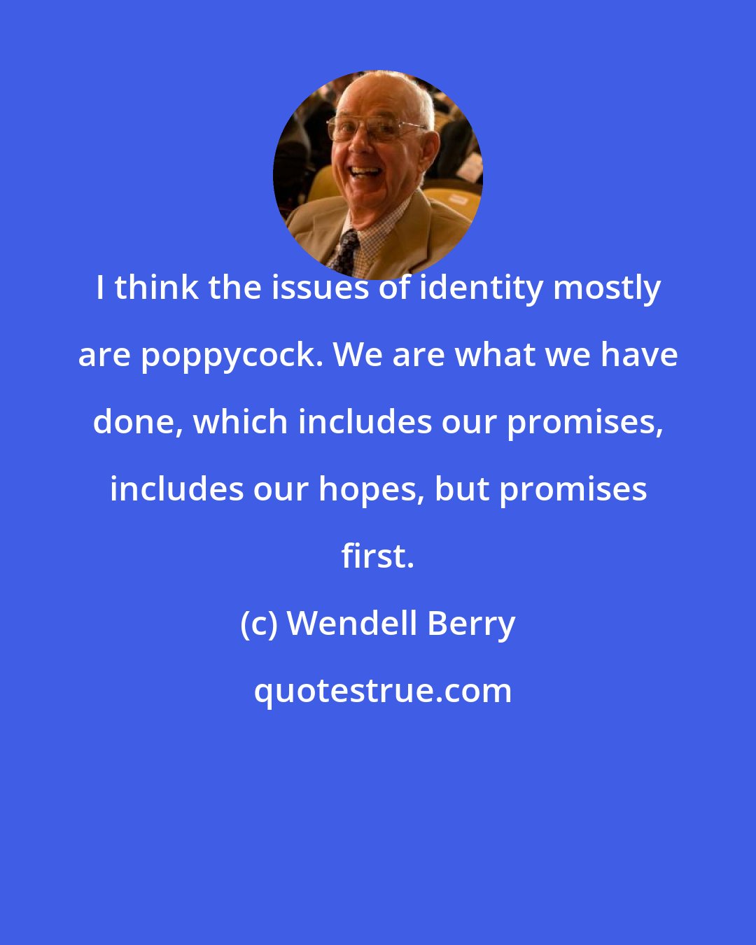 Wendell Berry: I think the issues of identity mostly are poppycock. We are what we have done, which includes our promises, includes our hopes, but promises first.