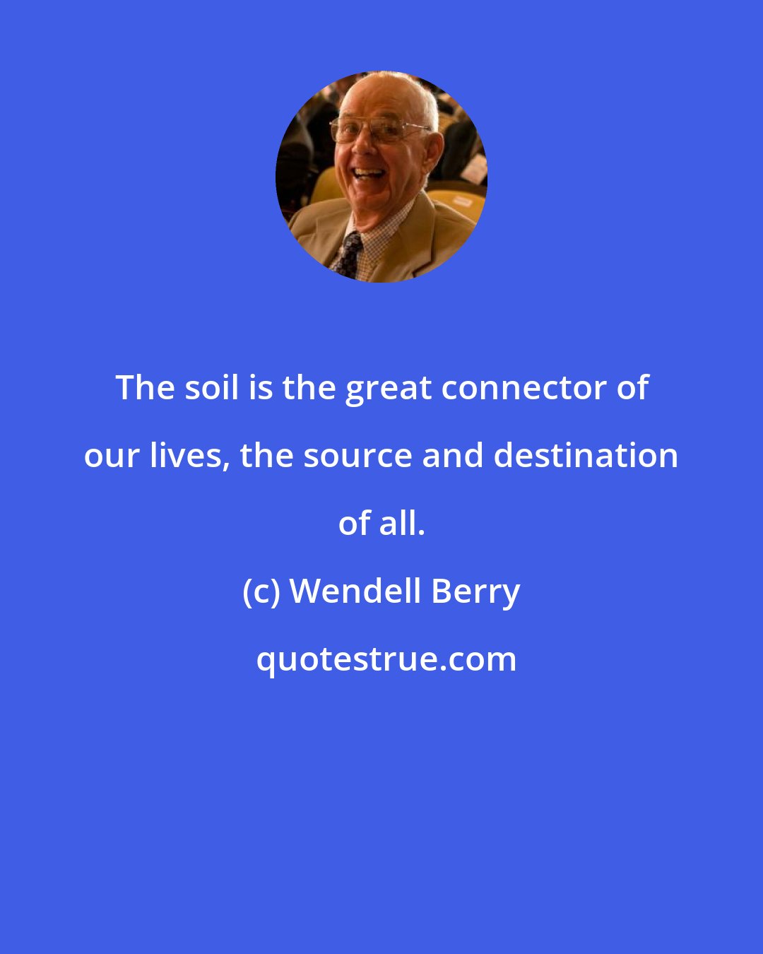 Wendell Berry: The soil is the great connector of our lives, the source and destination of all.