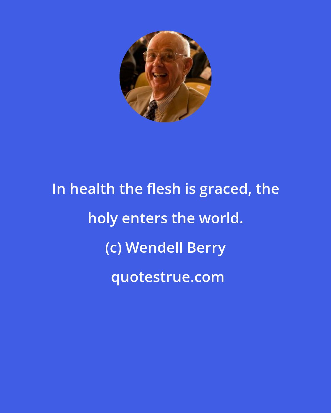 Wendell Berry: In health the flesh is graced, the holy enters the world.