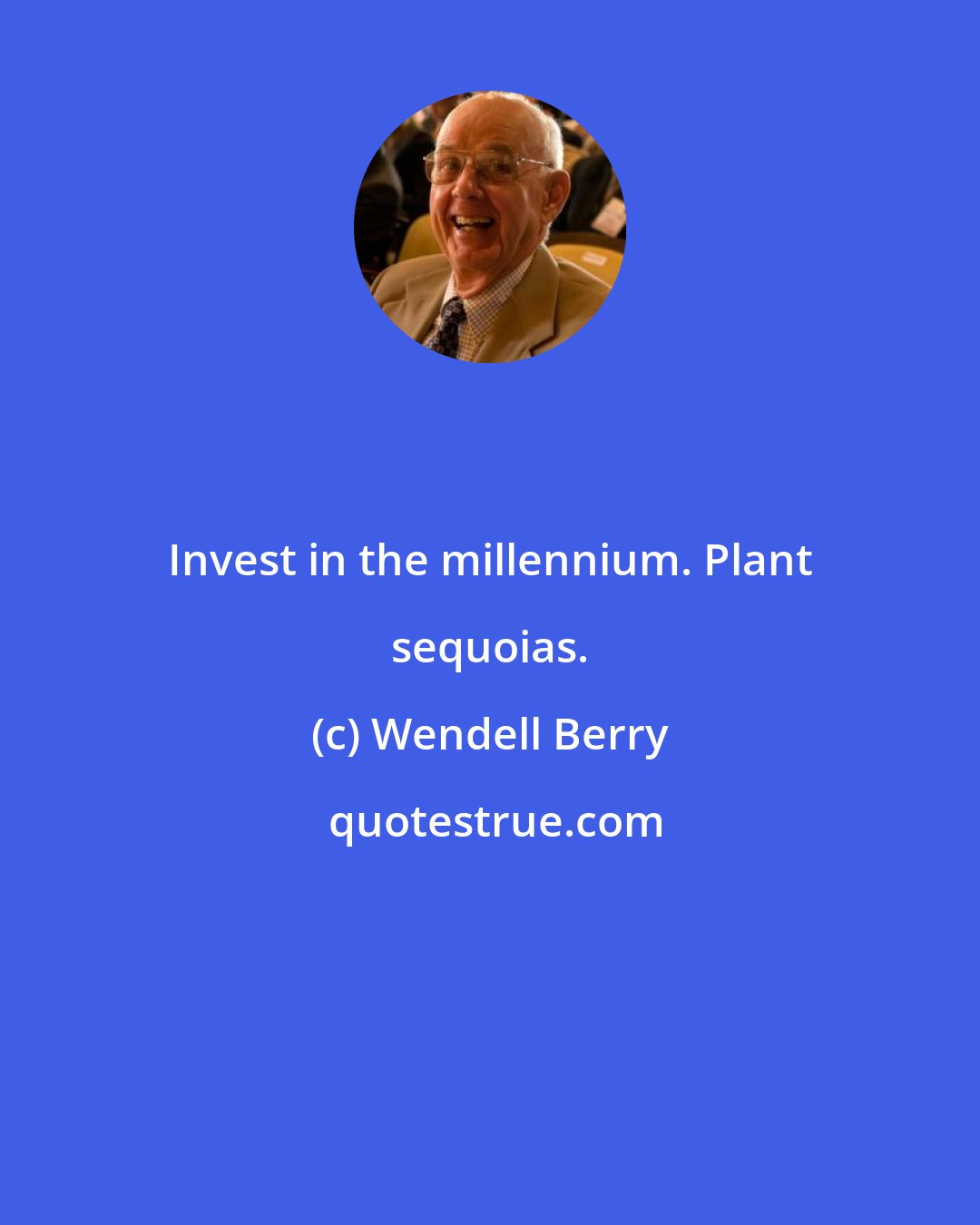 Wendell Berry: Invest in the millennium. Plant sequoias.