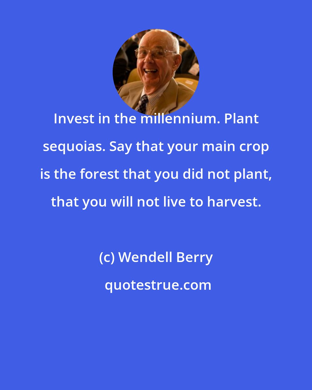Wendell Berry: Invest in the millennium. Plant sequoias. Say that your main crop is the forest that you did not plant, that you will not live to harvest.