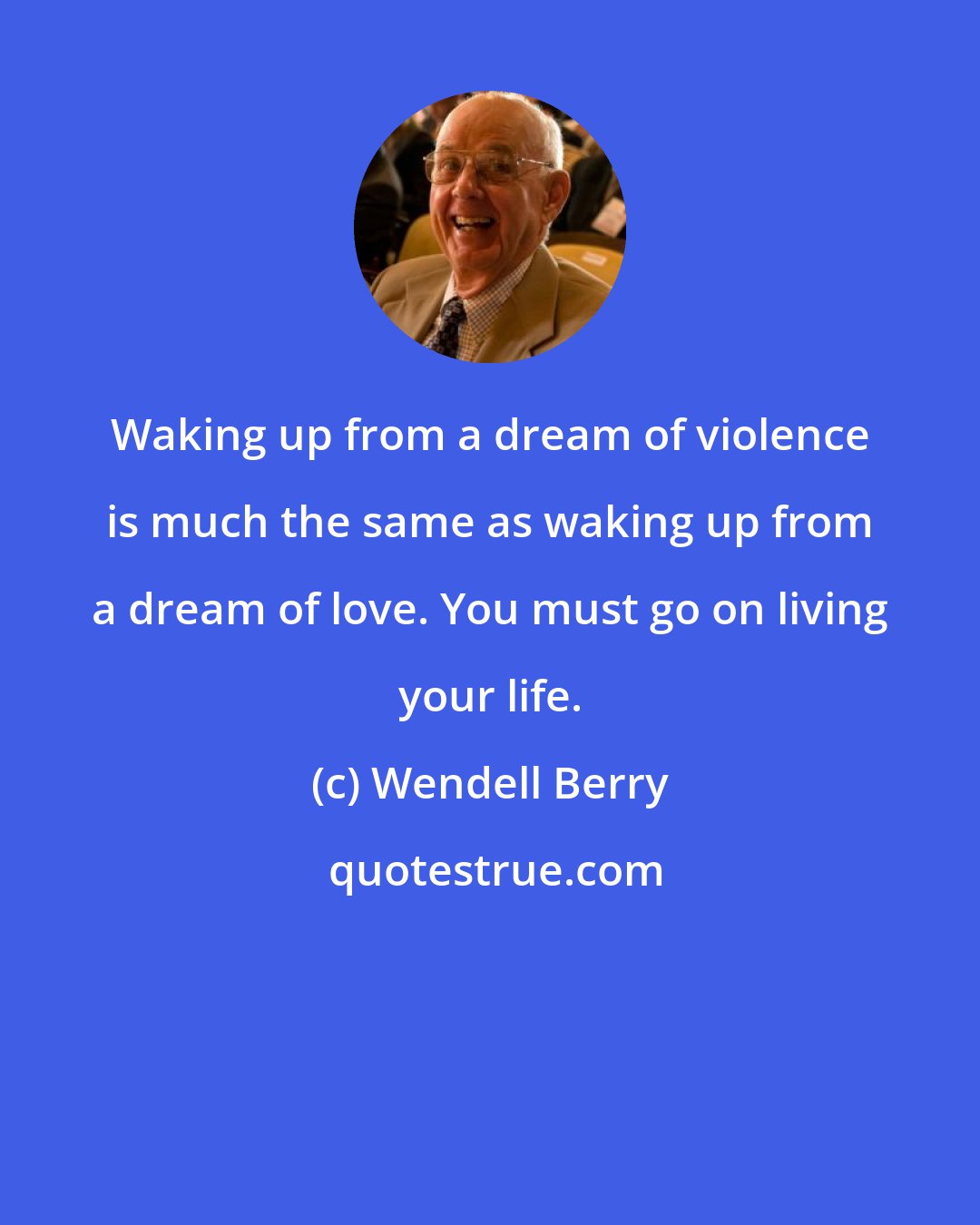 Wendell Berry: Waking up from a dream of violence is much the same as waking up from a dream of love. You must go on living your life.