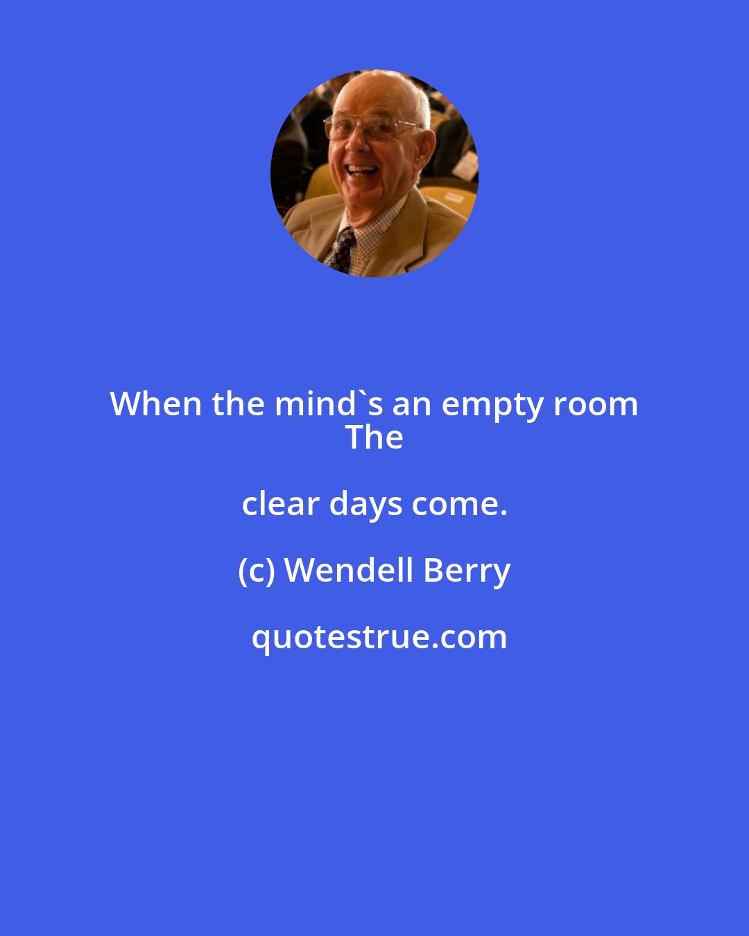 Wendell Berry: When the mind's an empty room 
 The clear days come.