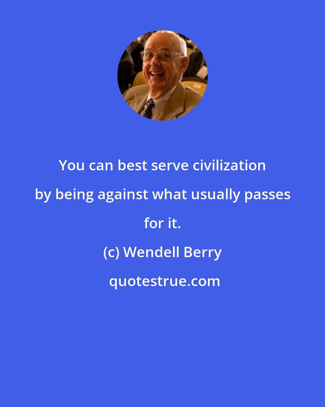 Wendell Berry: You can best serve civilization by being against what usually passes for it.