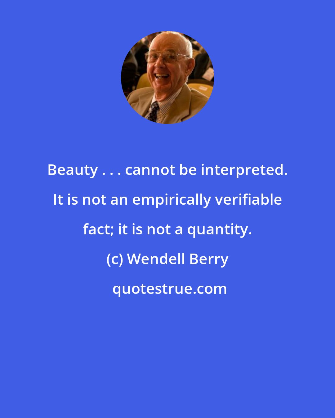 Wendell Berry: Beauty . . . cannot be interpreted. It is not an empirically verifiable fact; it is not a quantity.