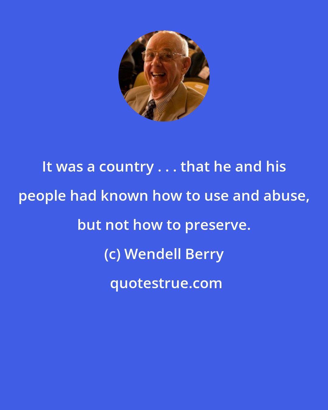 Wendell Berry: It was a country . . . that he and his people had known how to use and abuse, but not how to preserve.