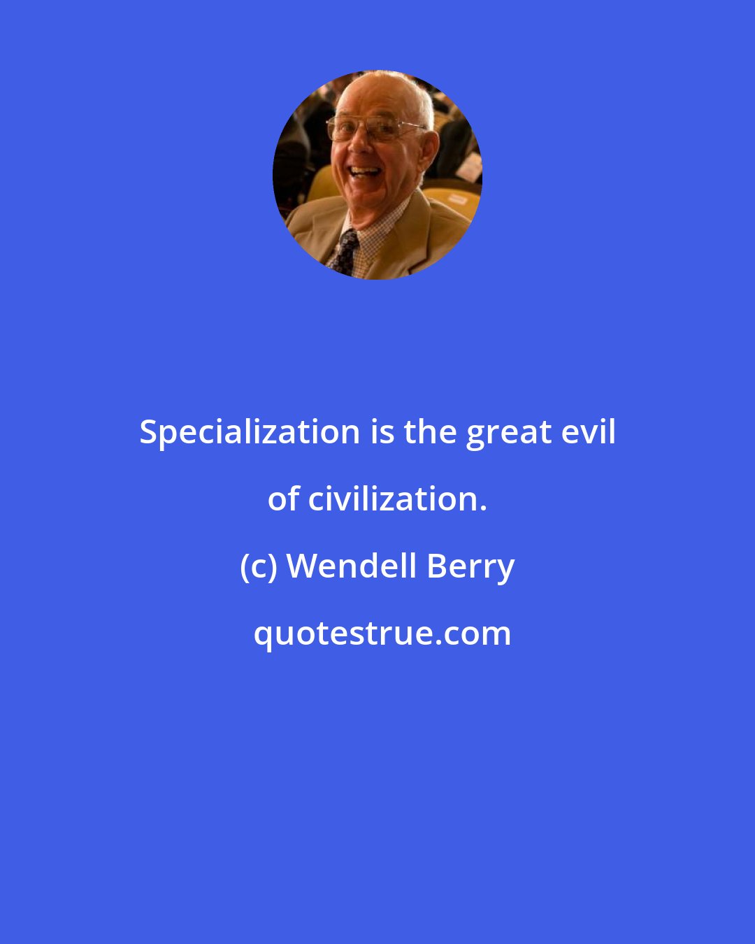 Wendell Berry: Specialization is the great evil of civilization.