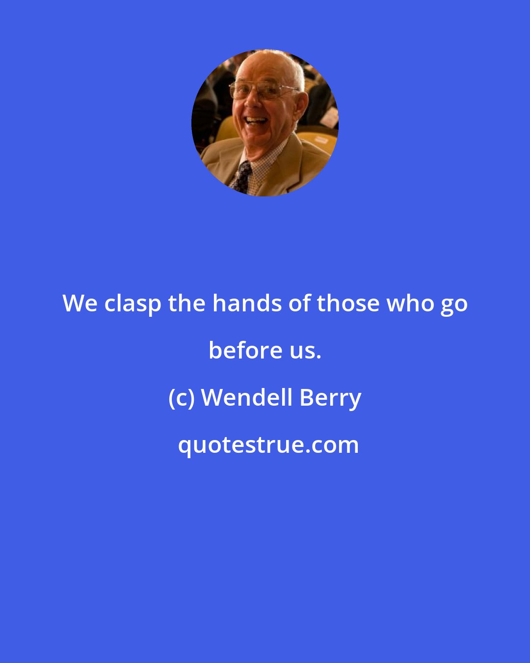 Wendell Berry: We clasp the hands of those who go before us.