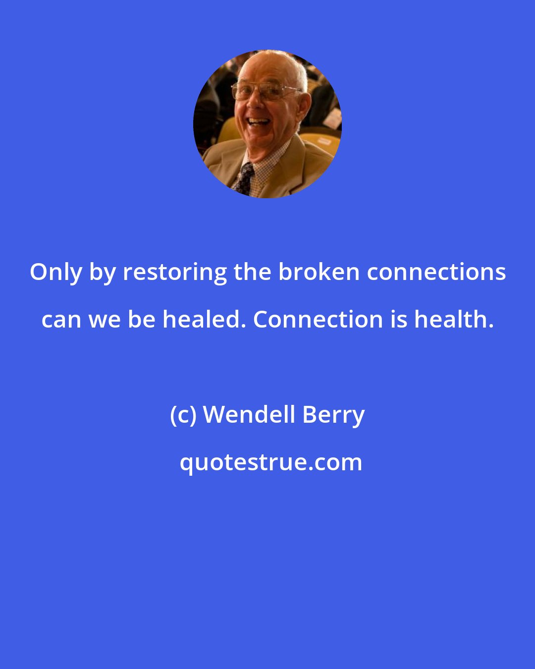 Wendell Berry: Only by restoring the broken connections can we be healed. Connection is health.