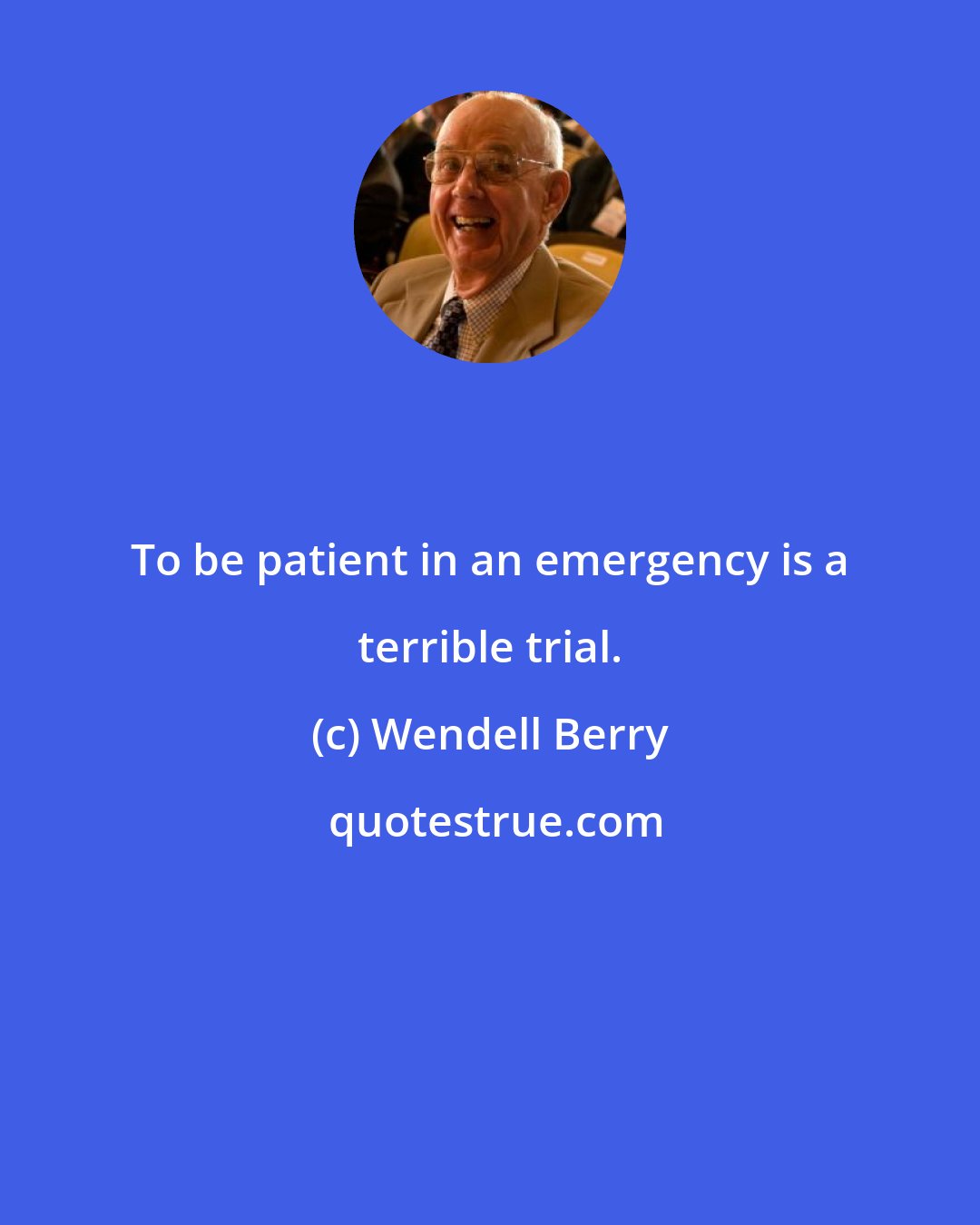 Wendell Berry: To be patient in an emergency is a terrible trial.