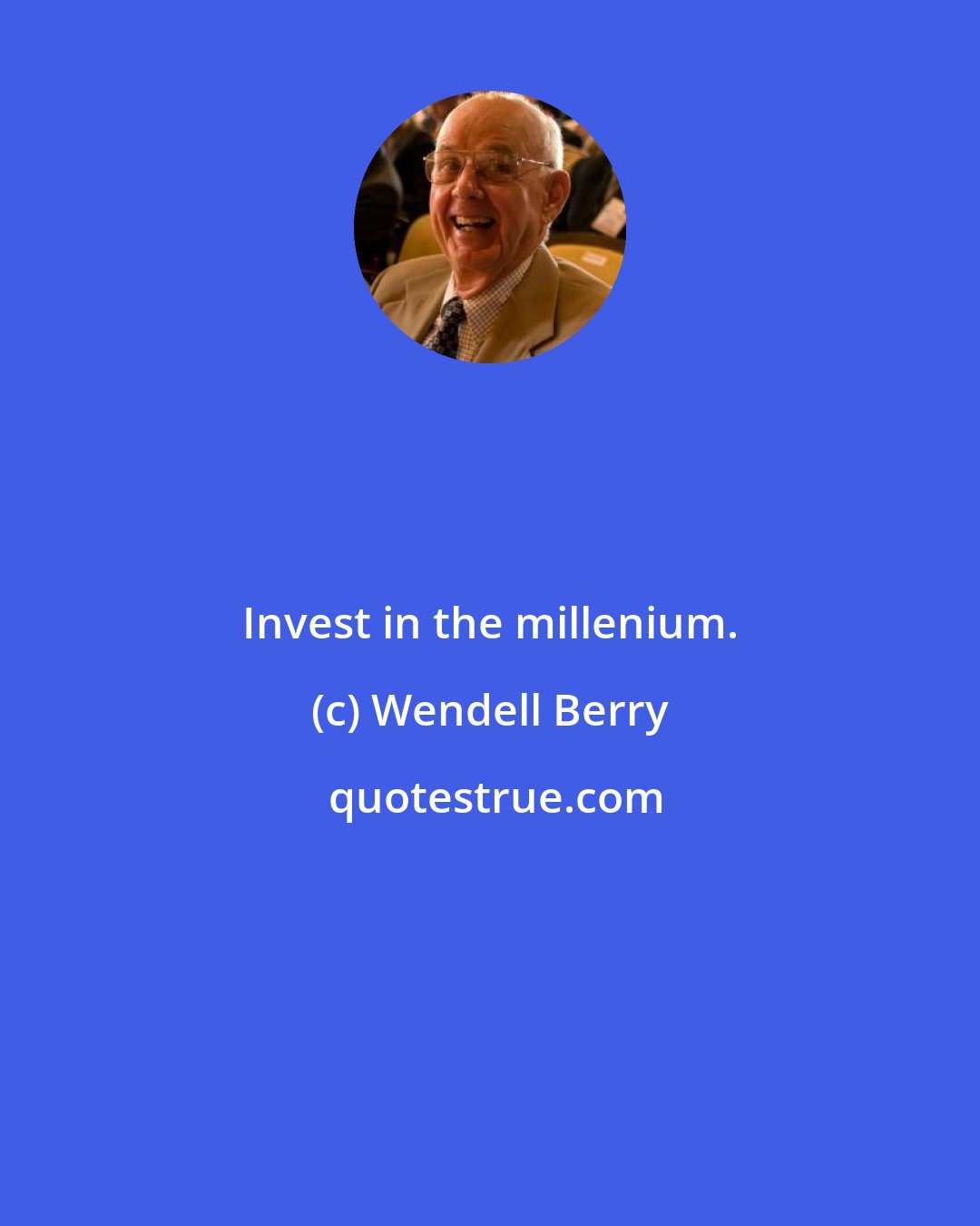 Wendell Berry: Invest in the millenium.