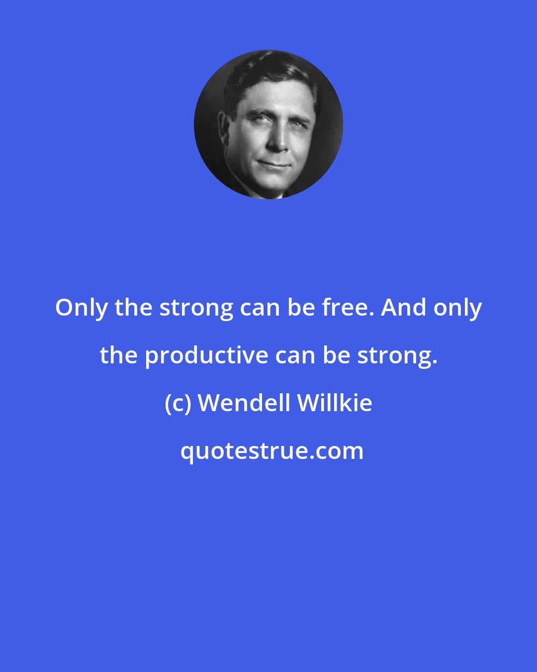 Wendell Willkie: Only the strong can be free. And only the productive can be strong.