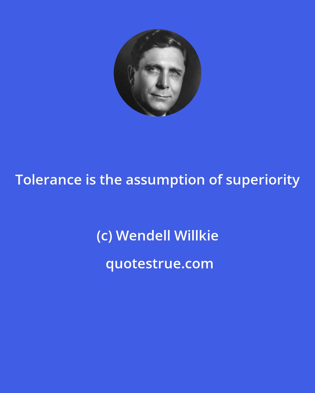 Wendell Willkie: Tolerance is the assumption of superiority