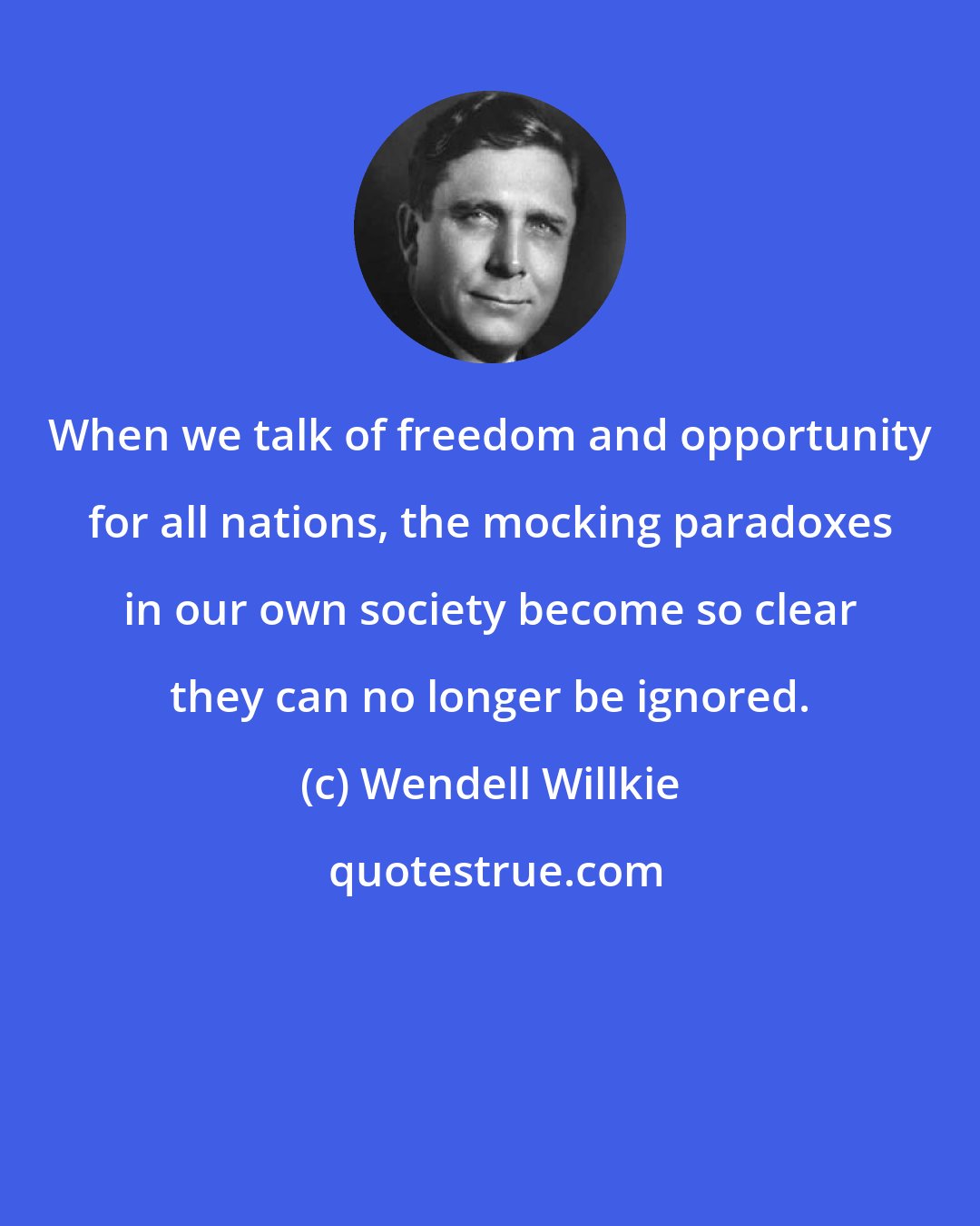 Wendell Willkie: When we talk of freedom and opportunity for all nations, the mocking paradoxes in our own society become so clear they can no longer be ignored.