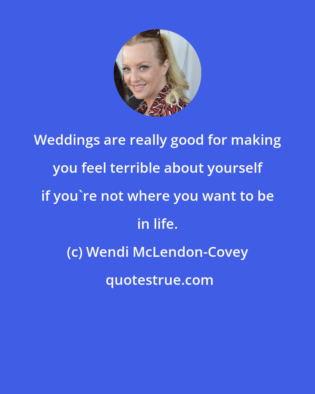 Wendi McLendon-Covey: Weddings are really good for making you feel terrible about yourself if you're not where you want to be in life.