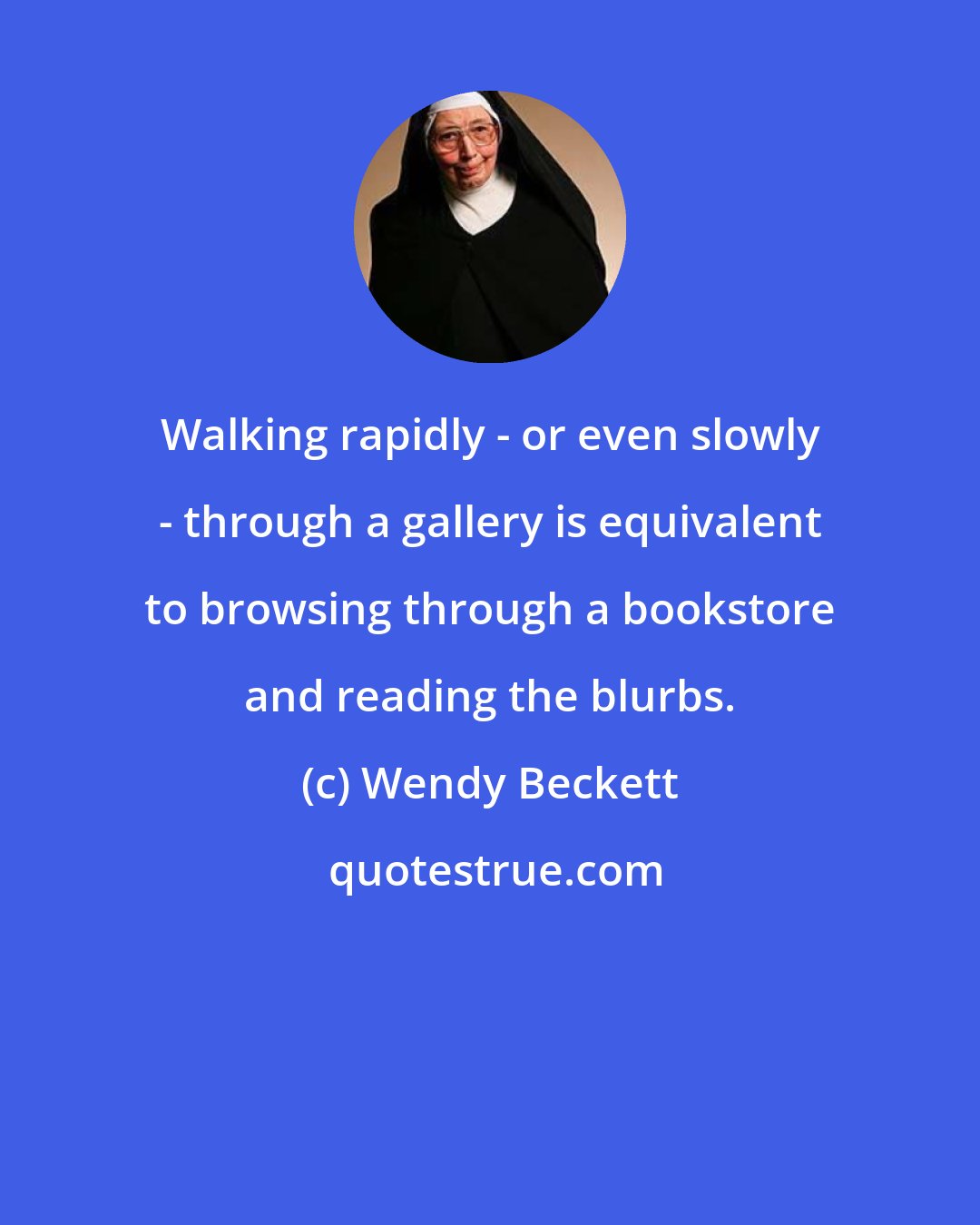 Wendy Beckett: Walking rapidly - or even slowly - through a gallery is equivalent to browsing through a bookstore and reading the blurbs.