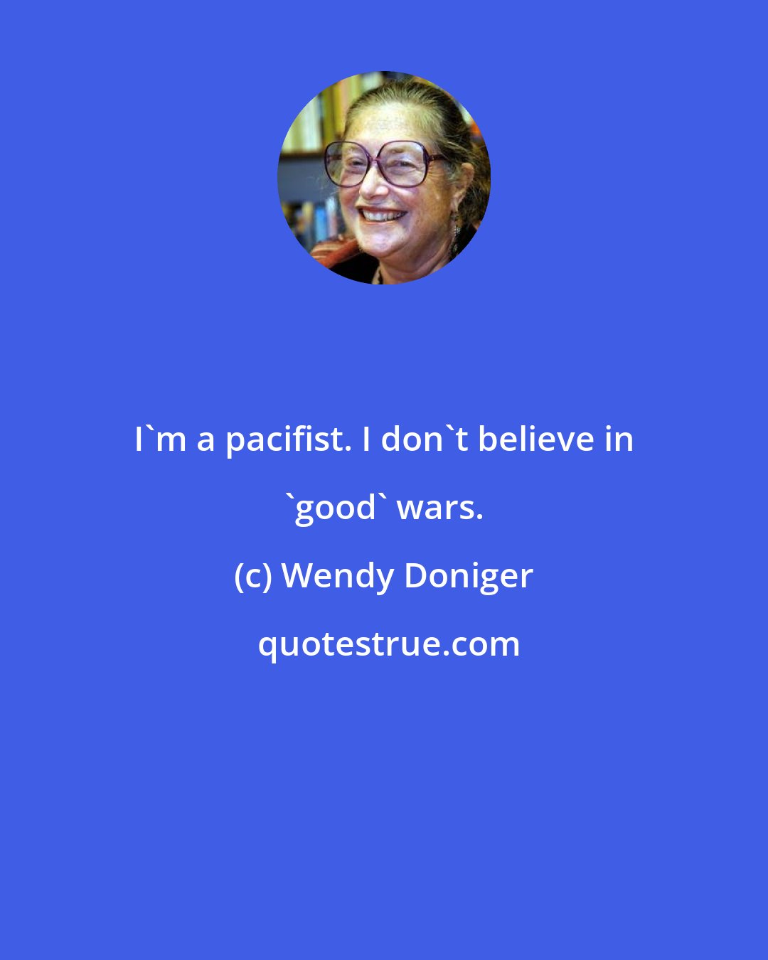 Wendy Doniger: I'm a pacifist. I don't believe in 'good' wars.