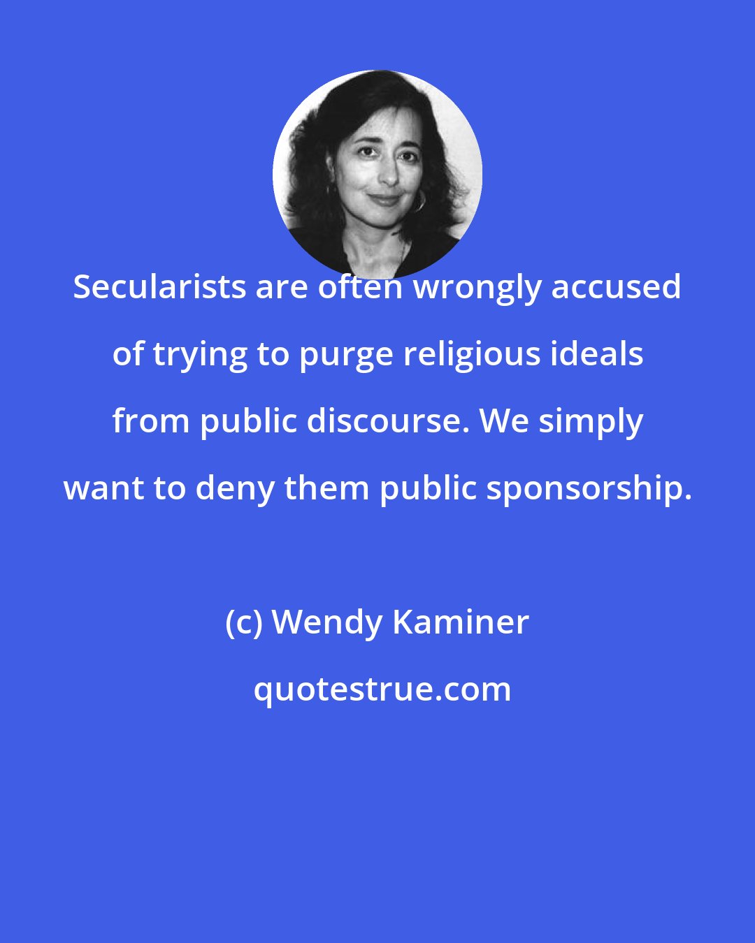 Wendy Kaminer: Secularists are often wrongly accused of trying to purge religious ideals from public discourse. We simply want to deny them public sponsorship.