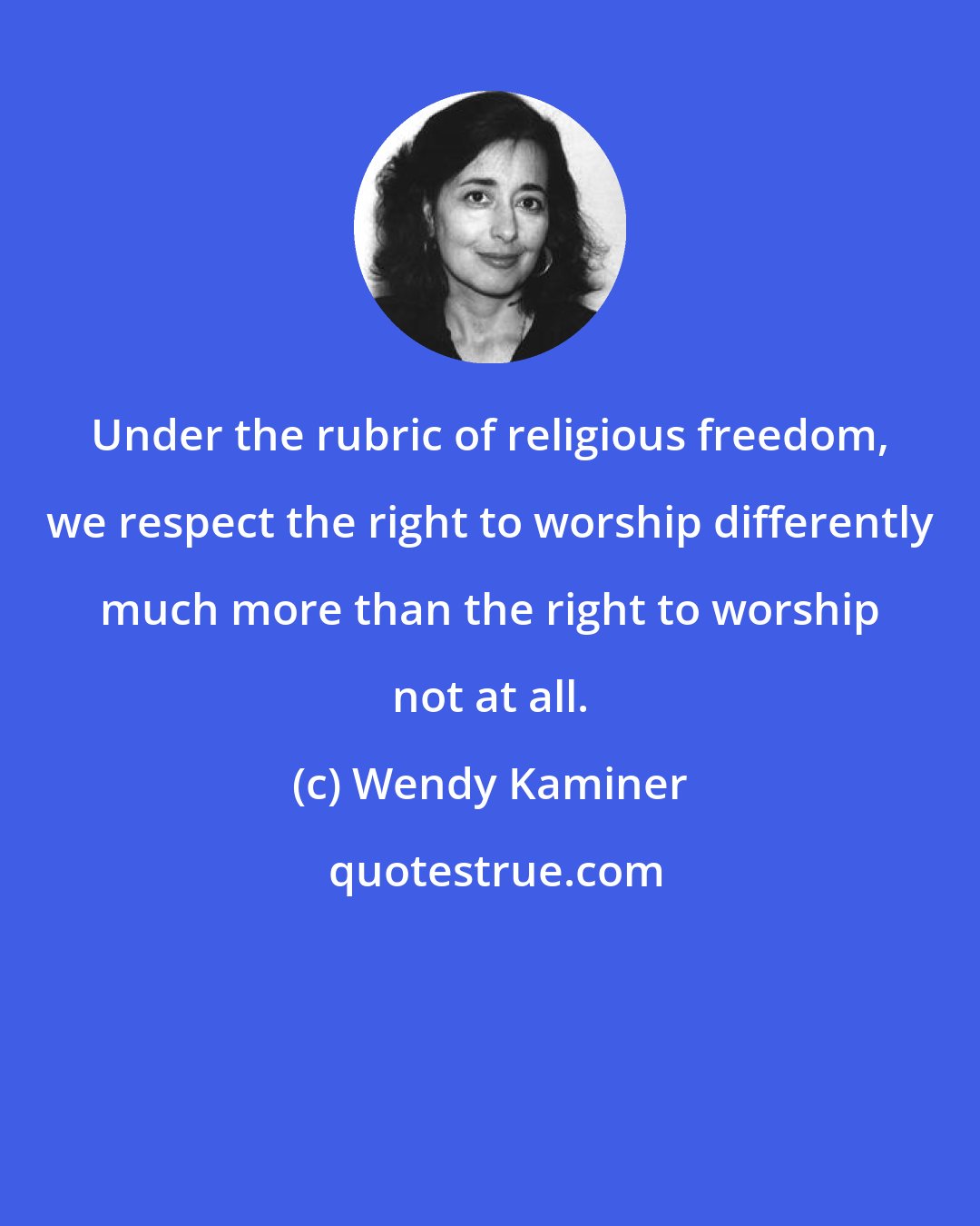 Wendy Kaminer: Under the rubric of religious freedom, we respect the right to worship differently much more than the right to worship not at all.