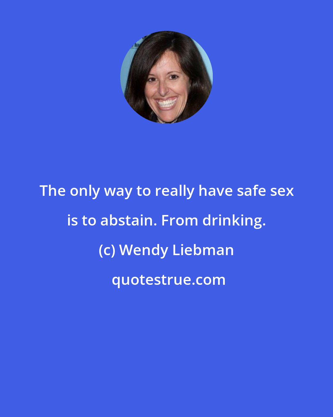 Wendy Liebman: The only way to really have safe sex is to abstain. From drinking.