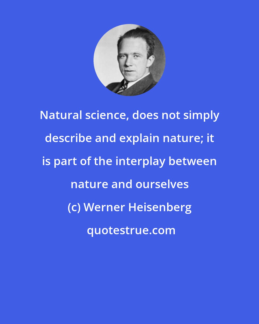 Werner Heisenberg: Natural science, does not simply describe and explain nature; it is part of the interplay between nature and ourselves