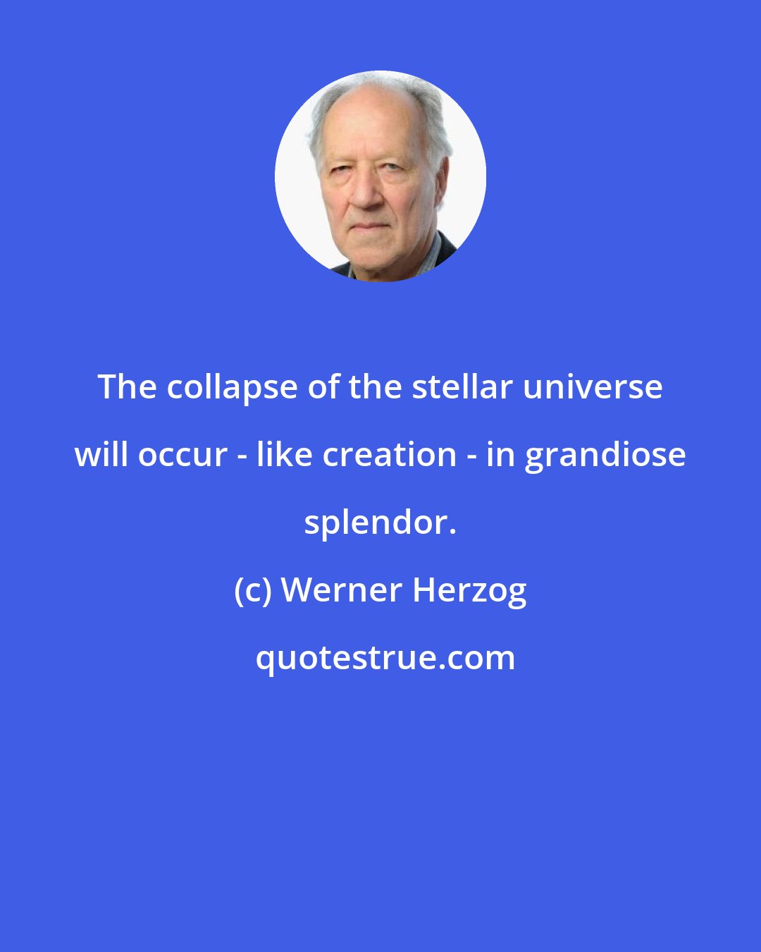 Werner Herzog: The collapse of the stellar universe will occur - like creation - in grandiose splendor.