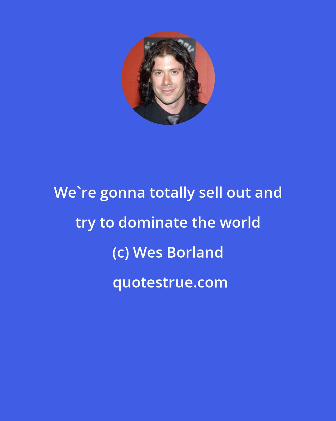 Wes Borland: We're gonna totally sell out and try to dominate the world