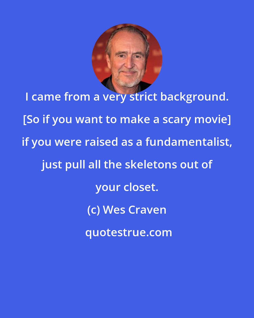 Wes Craven: I came from a very strict background. [So if you want to make a scary movie] if you were raised as a fundamentalist, just pull all the skeletons out of your closet.