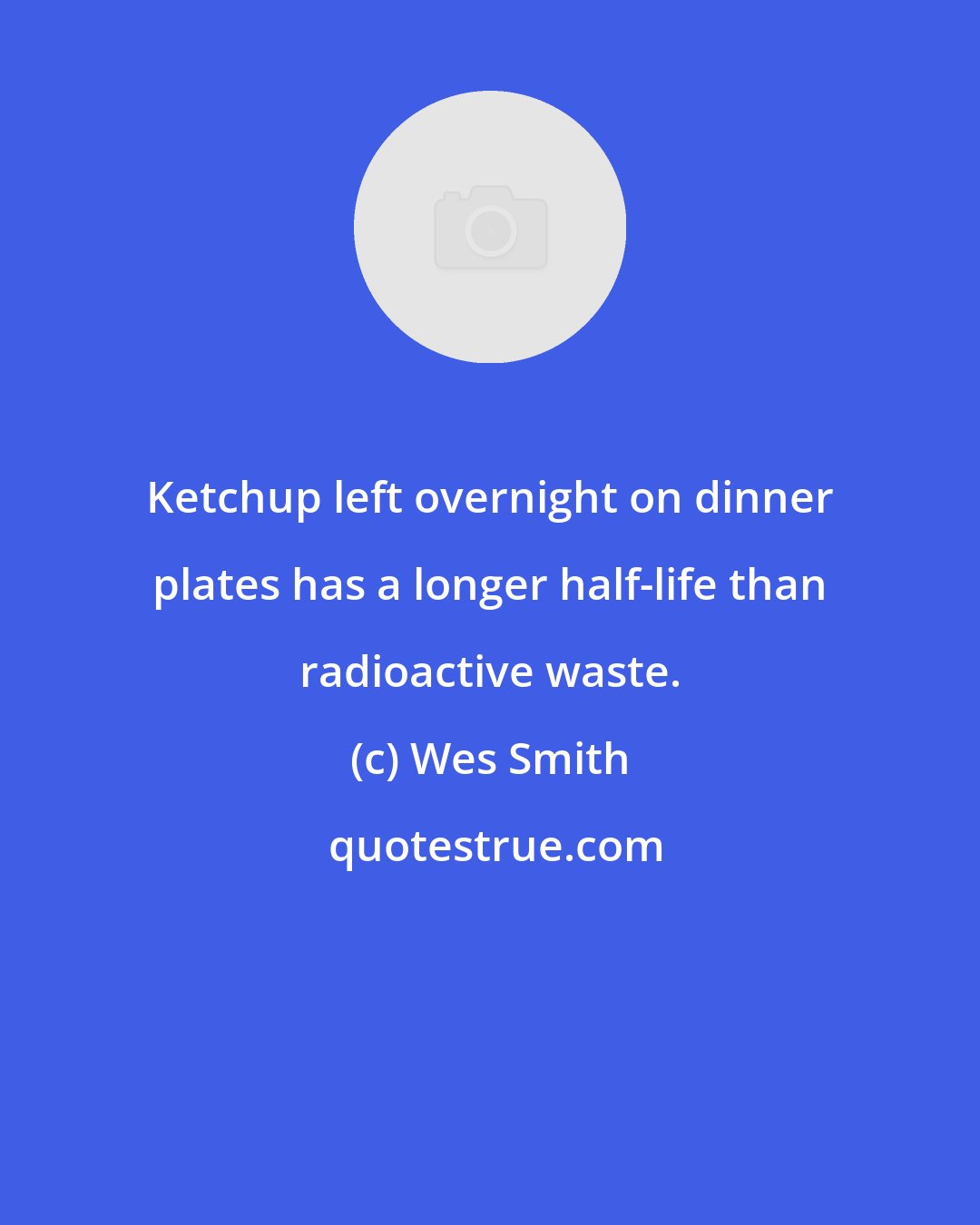 Wes Smith: Ketchup left overnight on dinner plates has a longer half-life than radioactive waste.
