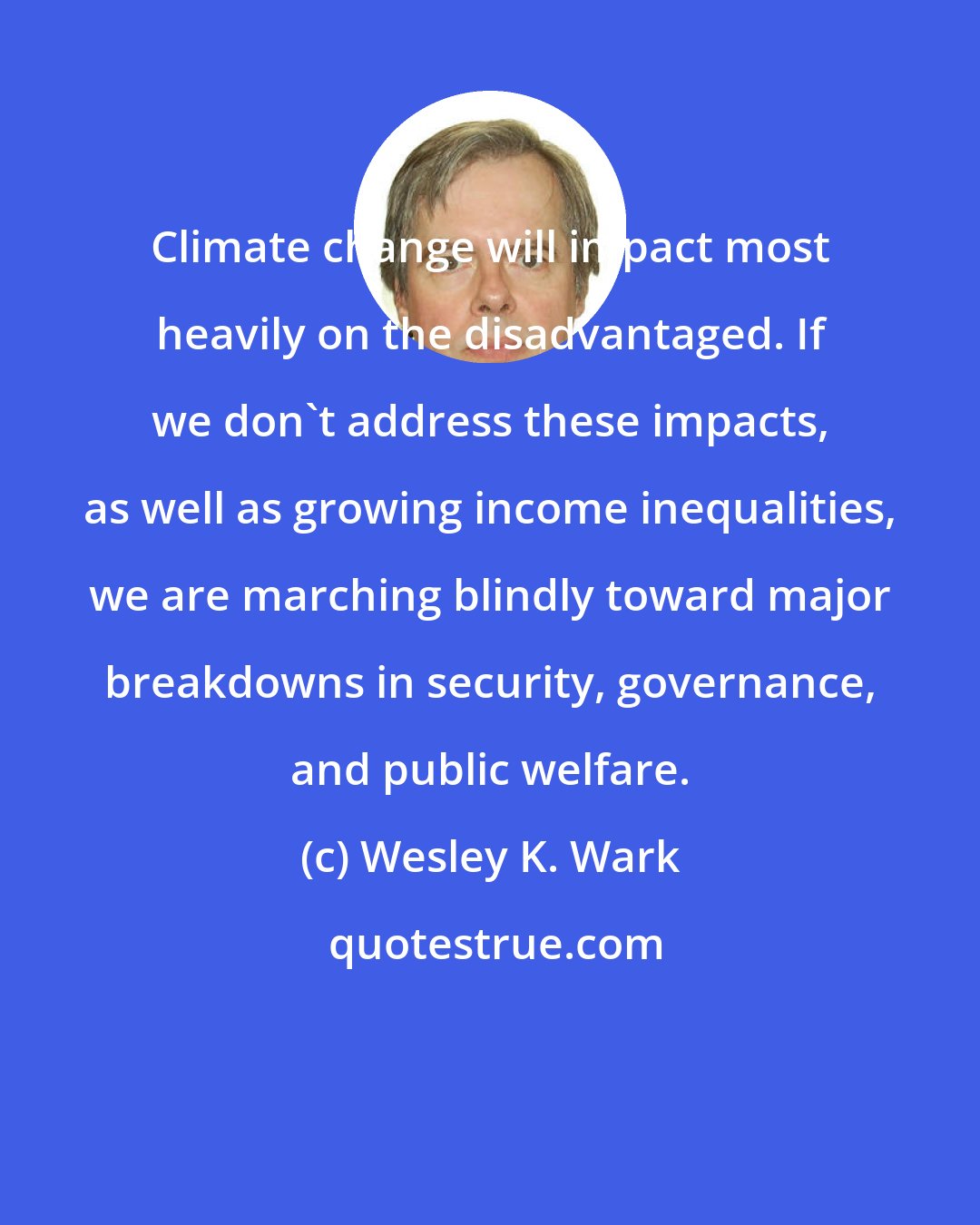 Wesley K. Wark: Climate change will impact most heavily on the disadvantaged. If we don't address these impacts, as well as growing income inequalities, we are marching blindly toward major breakdowns in security, governance, and public welfare.