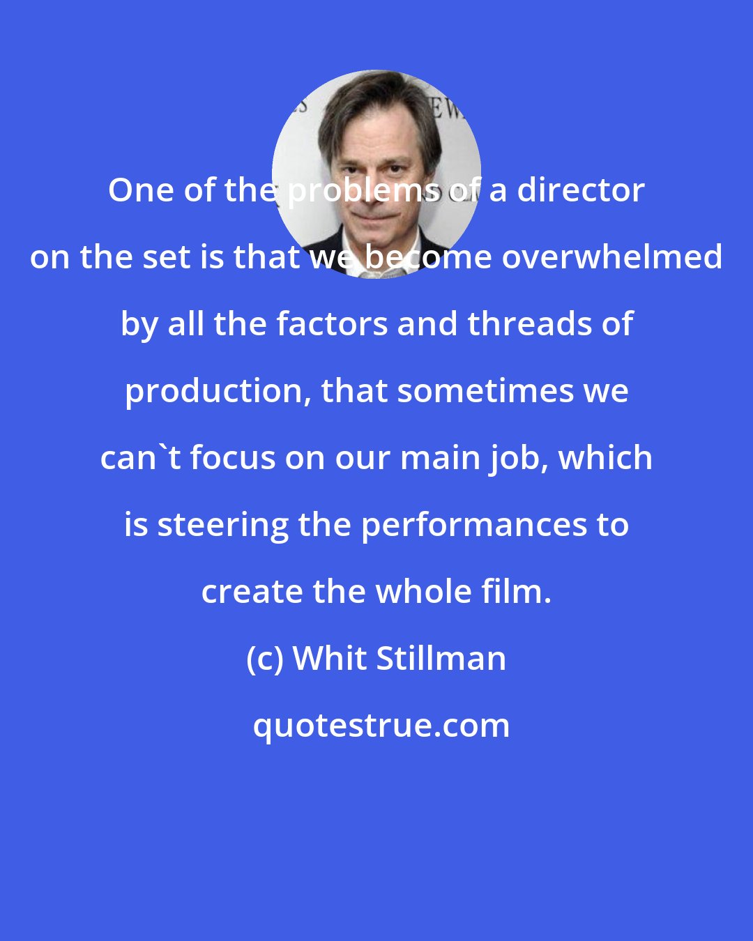 Whit Stillman: One of the problems of a director on the set is that we become overwhelmed by all the factors and threads of production, that sometimes we can't focus on our main job, which is steering the performances to create the whole film.